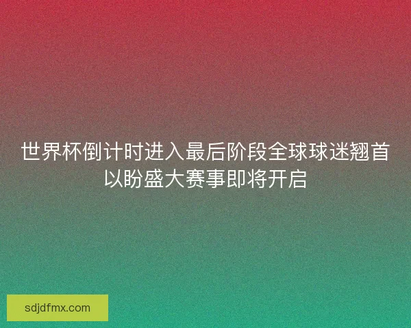 世界杯倒计时进入最后阶段全球球迷翘首以盼盛大赛事即将开启