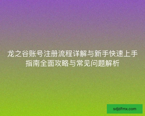龙之谷账号注册流程详解与新手快速上手指南全面攻略与常见问题解析